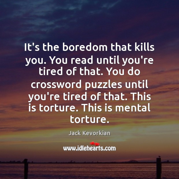 It’s the boredom that kills you. You read until you’re tired of Jack Kevorkian Picture Quote