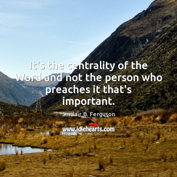 It’s the centrality of the Word and not the person who preaches it that’s important. Sinclair B. Ferguson Picture Quote
