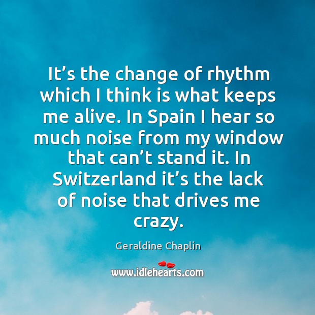 It’s the change of rhythm which I think is what keeps me alive. Geraldine Chaplin Picture Quote