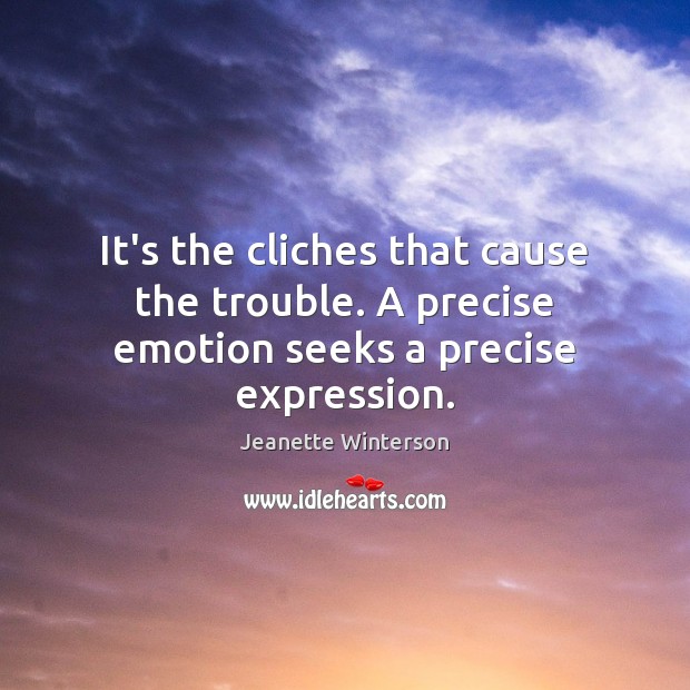 It’s the cliches that cause the trouble. A precise emotion seeks a precise expression. Image