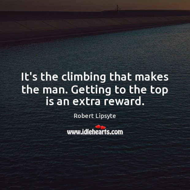 It’s the climbing that makes the man. Getting to the top is an extra reward. Robert Lipsyte Picture Quote