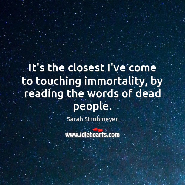 It’s the closest I’ve come to touching immortality, by reading the words of dead people. Image