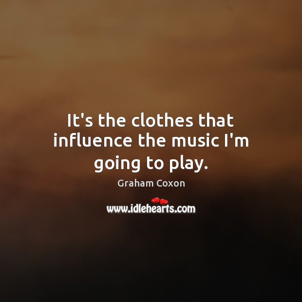 It’s the clothes that influence the music I’m going to play. Graham Coxon Picture Quote