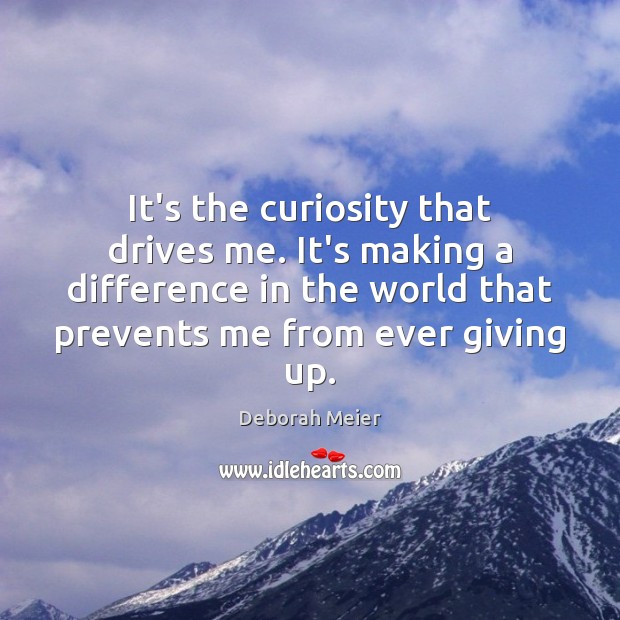 It’s the curiosity that drives me. It’s making a difference in the Deborah Meier Picture Quote