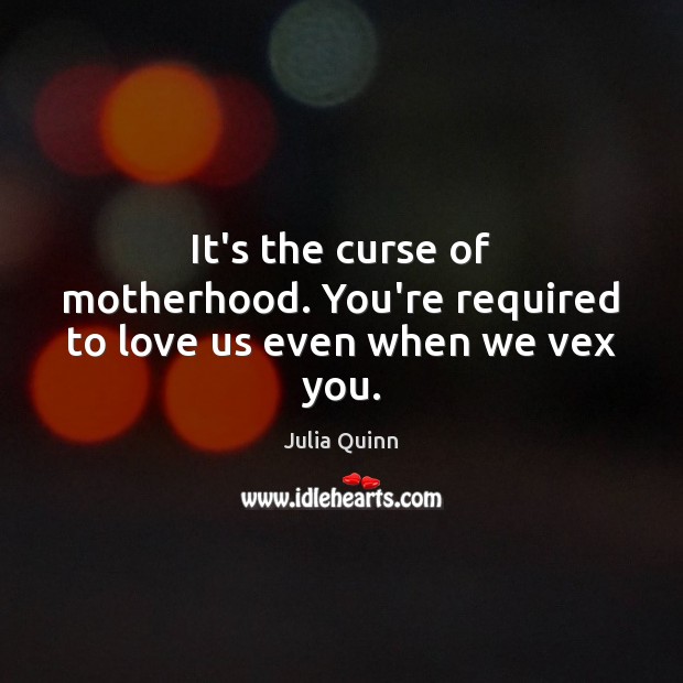 It’s the curse of motherhood. You’re required to love us even when we vex you. Julia Quinn Picture Quote
