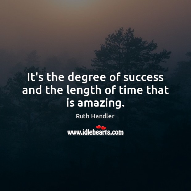 It’s the degree of success and the length of time that is amazing. Ruth Handler Picture Quote
