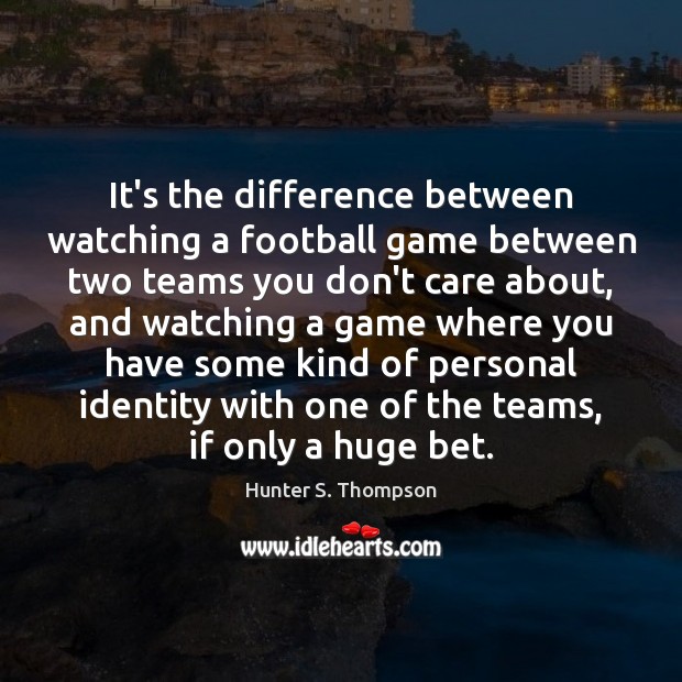 It’s the difference between watching a football game between two teams you Hunter S. Thompson Picture Quote