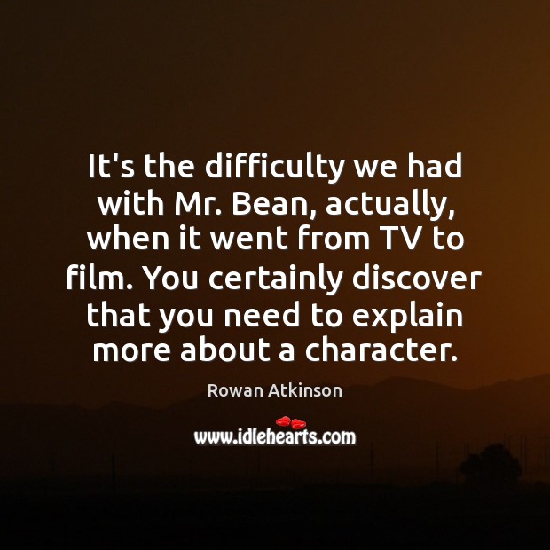 It’s the difficulty we had with Mr. Bean, actually, when it went Rowan Atkinson Picture Quote
