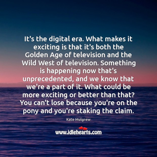 It’s the digital era. What makes it exciting is that it’s both Image