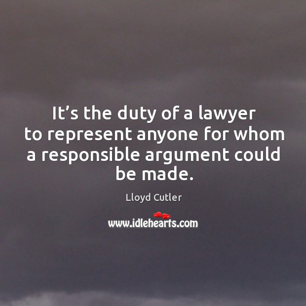 It’s the duty of a lawyer to represent anyone for whom a responsible argument could be made. Lloyd Cutler Picture Quote