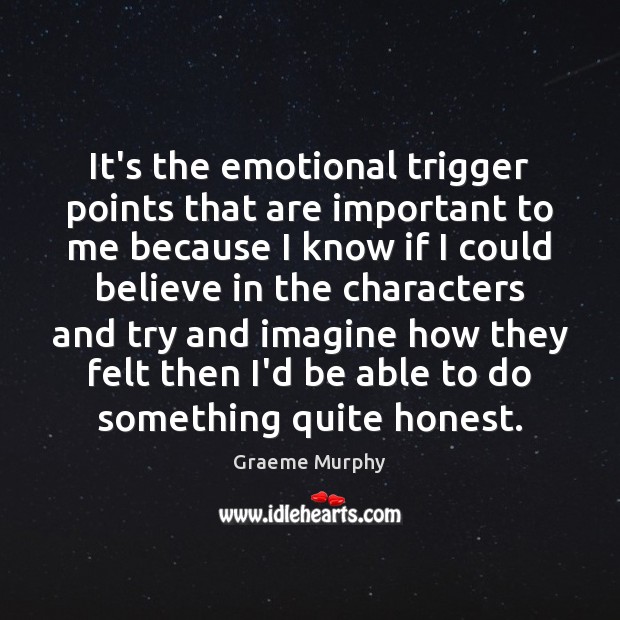It’s the emotional trigger points that are important to me because I Graeme Murphy Picture Quote