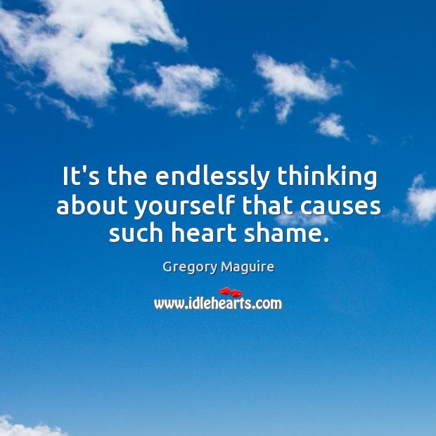 It’s the endlessly thinking about yourself that causes such heart shame. Gregory Maguire Picture Quote