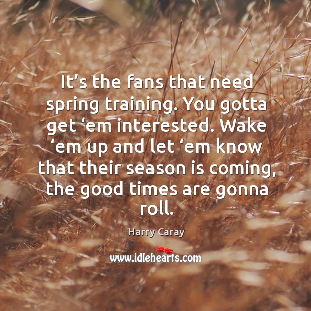 It’s the fans that need spring training. You gotta get ‘em interested. Harry Caray Picture Quote
