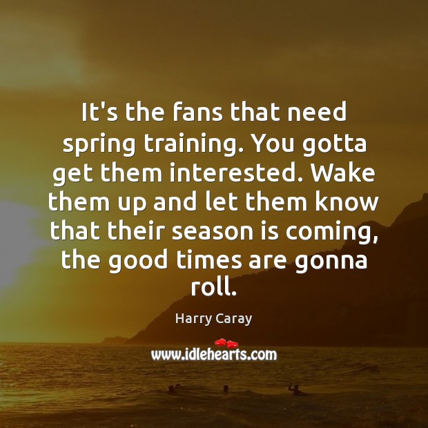 It’s the fans that need spring training. You gotta get them interested. Harry Caray Picture Quote