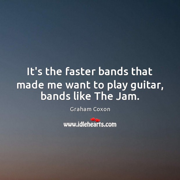 It’s the faster bands that made me want to play guitar, bands like The Jam. Graham Coxon Picture Quote