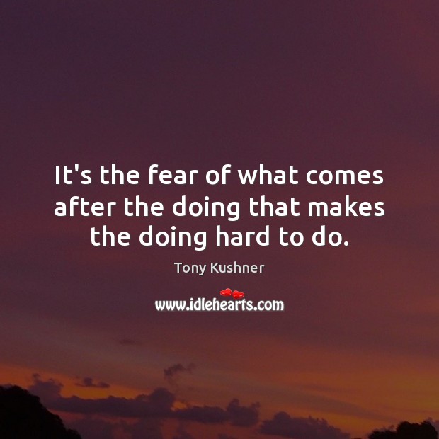 It’s the fear of what comes after the doing that makes the doing hard to do. Tony Kushner Picture Quote