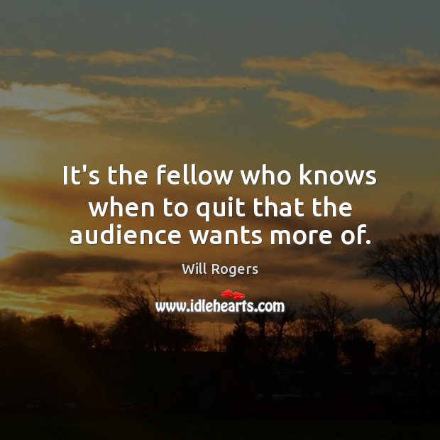 It’s the fellow who knows when to quit that the audience wants more of. Will Rogers Picture Quote