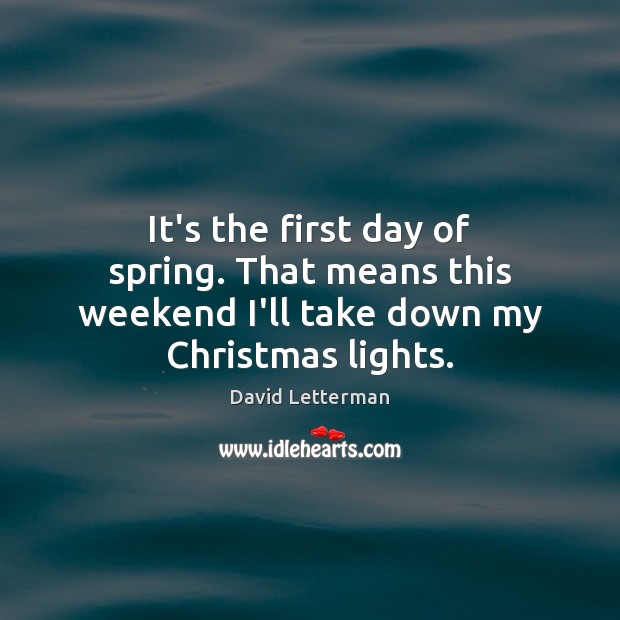It’s the first day of spring. That means this weekend I’ll take down my Christmas lights. David Letterman Picture Quote