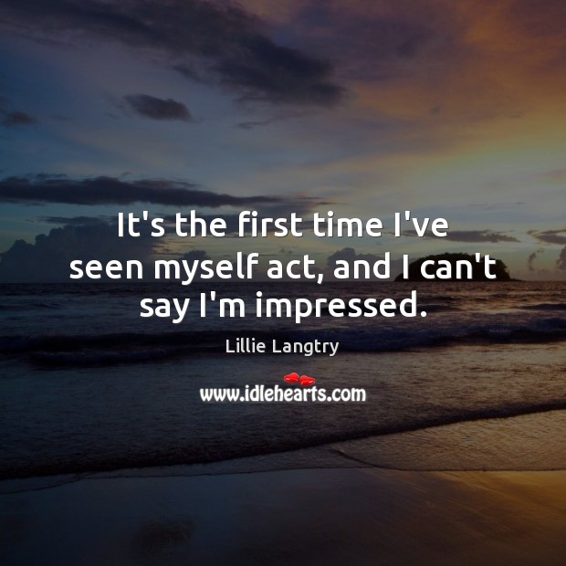It’s the first time I’ve seen myself act, and I can’t say I’m impressed. Lillie Langtry Picture Quote