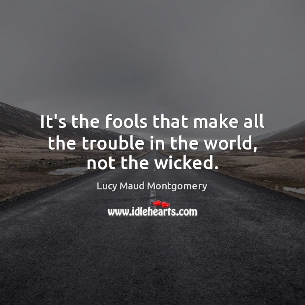 It’s the fools that make all the trouble in the world, not the wicked. Lucy Maud Montgomery Picture Quote