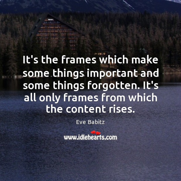 It’s the frames which make some things important and some things forgotten. Eve Babitz Picture Quote