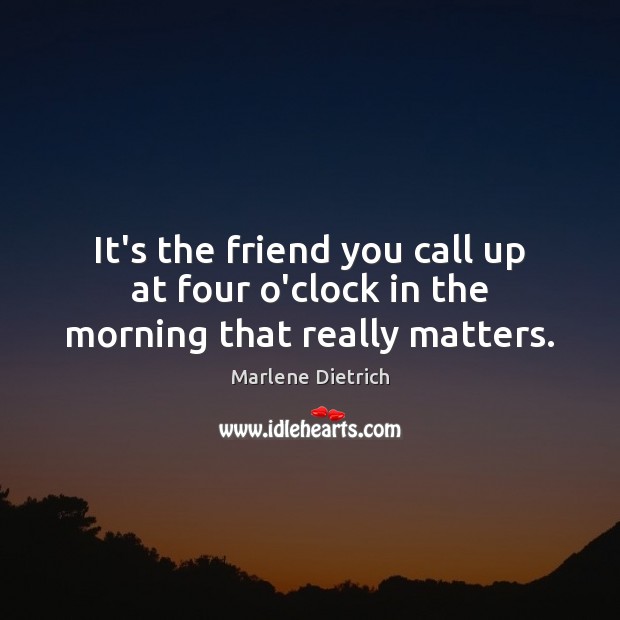 It’s the friend you call up at four o’clock in the morning that really matters. Marlene Dietrich Picture Quote