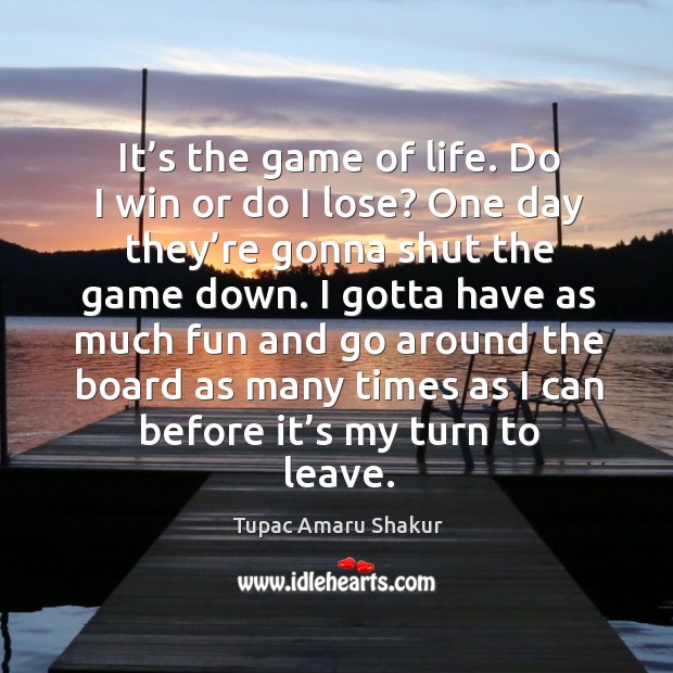 It’s the game of life. Do I win or do I lose? one day they’re gonna shut the game down. Tupac Amaru Shakur Picture Quote