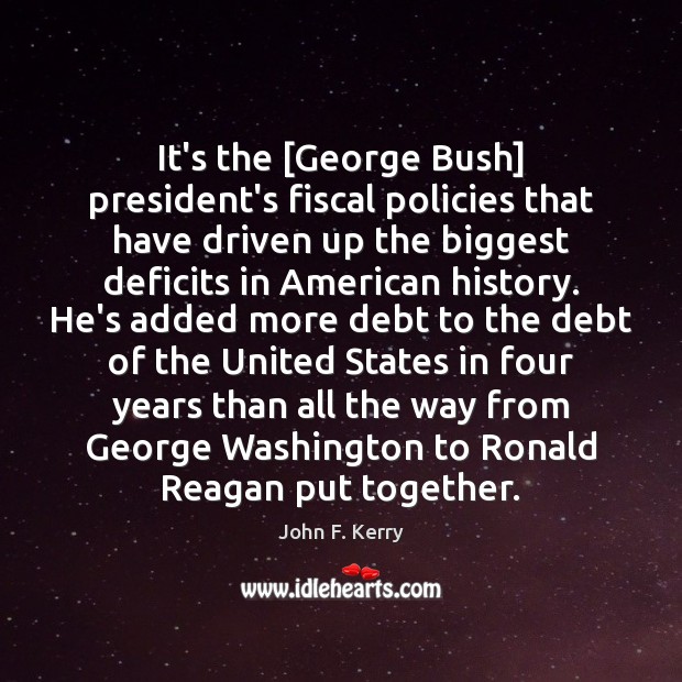 It’s the [George Bush] president’s fiscal policies that have driven up the John F. Kerry Picture Quote