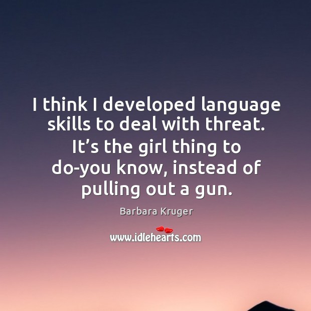 It’s the girl thing to do-you know, instead of pulling out a gun. Barbara Kruger Picture Quote