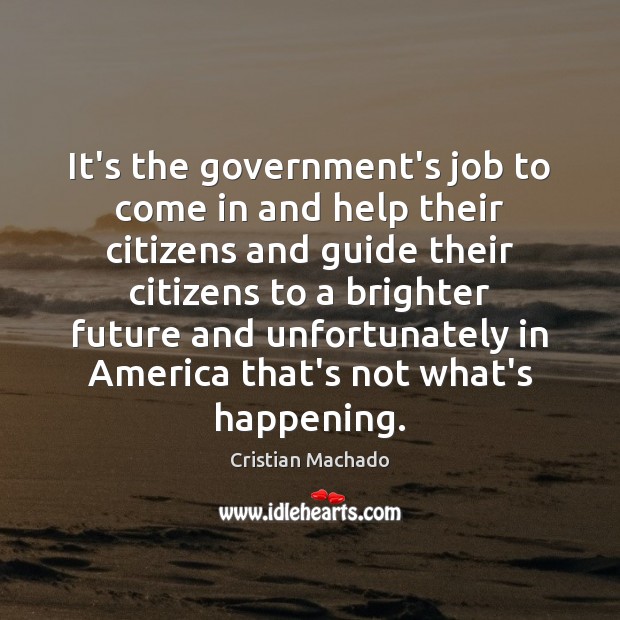 It’s the government’s job to come in and help their citizens and Cristian Machado Picture Quote
