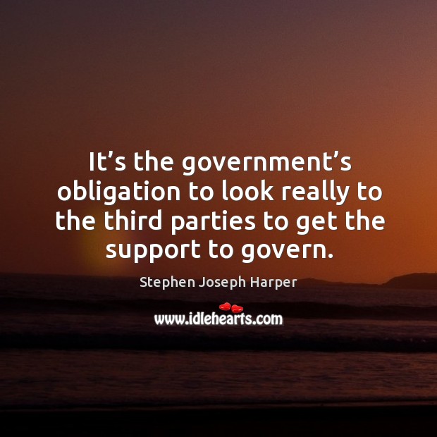 It’s the government’s obligation to look really to the third parties to get the support to govern. Stephen Joseph Harper Picture Quote