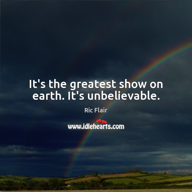 It’s the greatest show on earth. It’s unbelievable. Ric Flair Picture Quote
