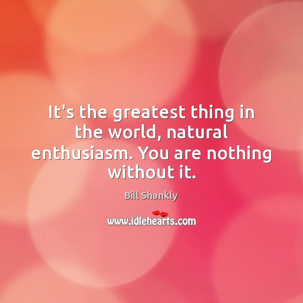 It’s the greatest thing in the world, natural enthusiasm. You are nothing without it. Bill Shankly Picture Quote
