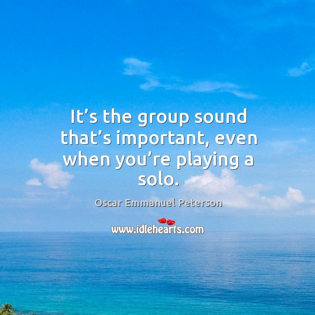 It’s the group sound that’s important, even when you’re playing a solo. Oscar Emmanuel Peterson Picture Quote