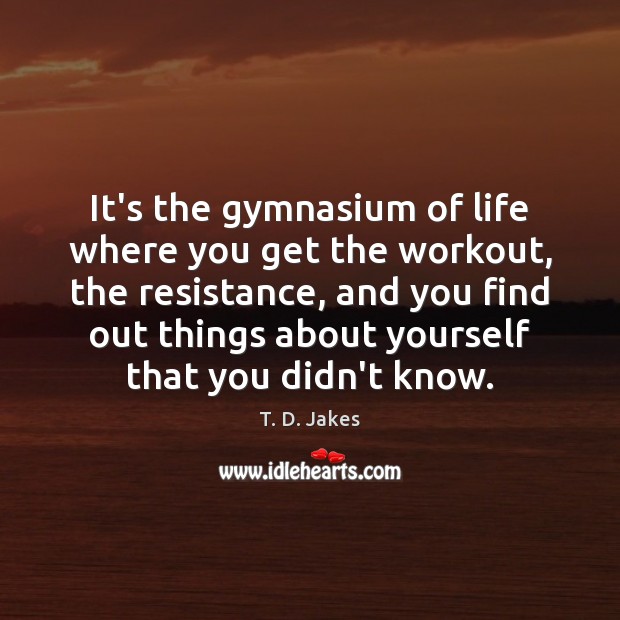 It’s the gymnasium of life where you get the workout, the resistance, Image