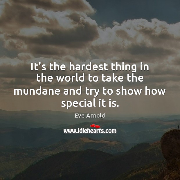 It’s the hardest thing in the world to take the mundane and try to show how special it is. Image