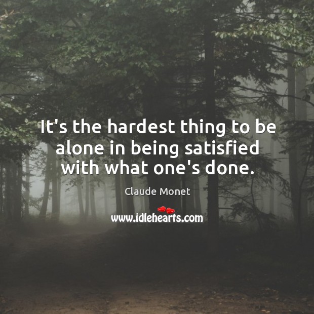 It’s the hardest thing to be alone in being satisfied with what one’s done. Claude Monet Picture Quote
