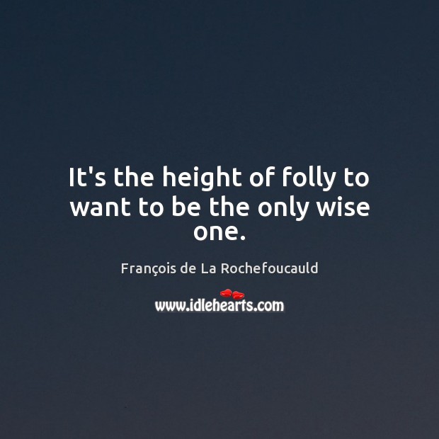 It’s the height of folly to want to be the only wise one. François de La Rochefoucauld Picture Quote