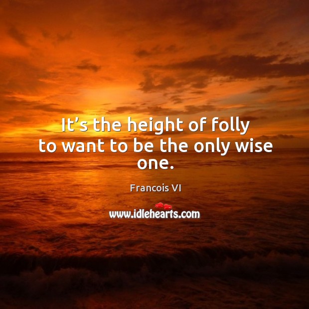 It’s the height of folly to want to be the only wise one. Duc De La Rochefoucauld Picture Quote