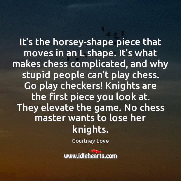 It’s the horsey-shape piece that moves in an L shape. It’s what Courtney Love Picture Quote