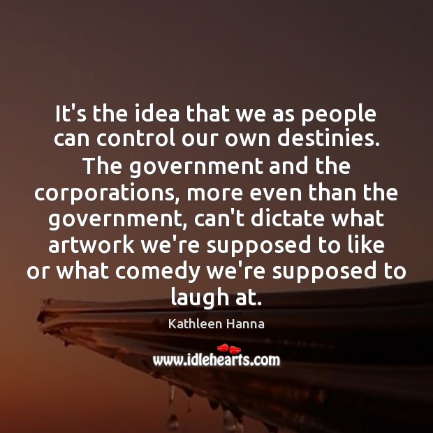 It’s the idea that we as people can control our own destinies. Kathleen Hanna Picture Quote