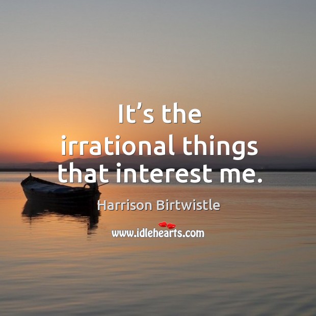 It’s the irrational things that interest me. Harrison Birtwistle Picture Quote