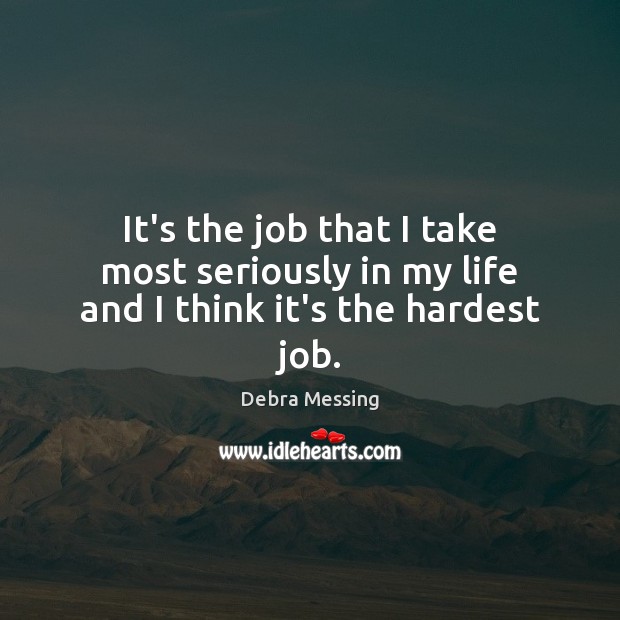 It’s the job that I take most seriously in my life and I think it’s the hardest job. Debra Messing Picture Quote