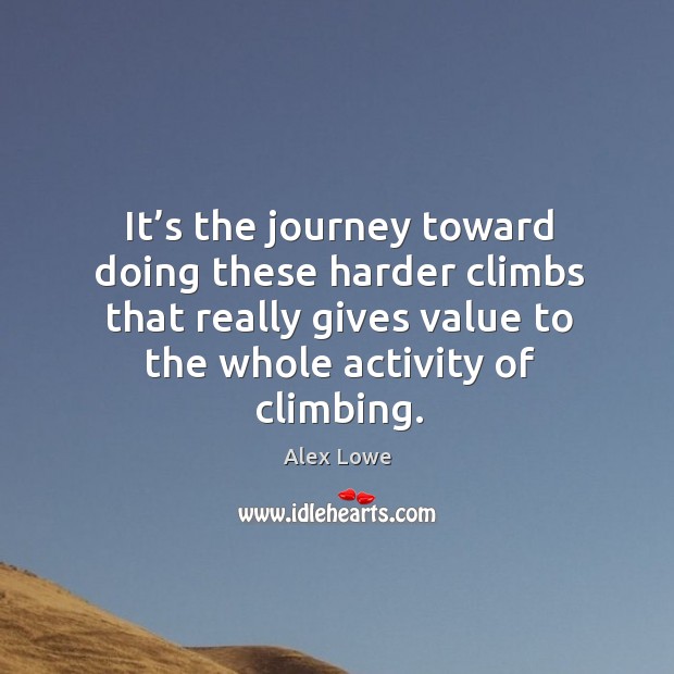 It’s the journey toward doing these harder climbs that really gives value to the whole activity of climbing. Alex Lowe Picture Quote