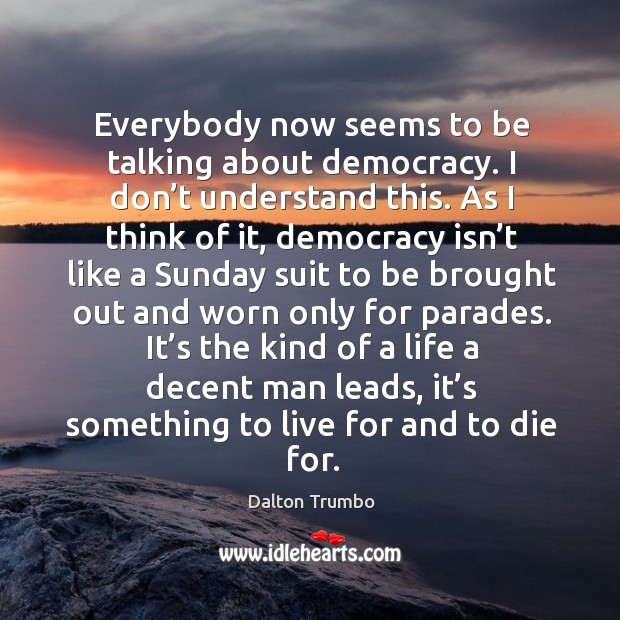 It’s the kind of a life a decent man leads, it’s something to live for and to die for. Dalton Trumbo Picture Quote