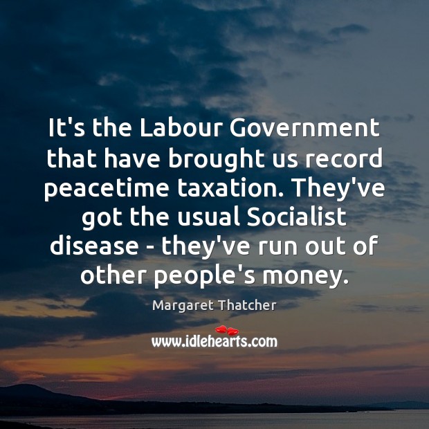 It’s the Labour Government that have brought us record peacetime taxation. They’ve Margaret Thatcher Picture Quote