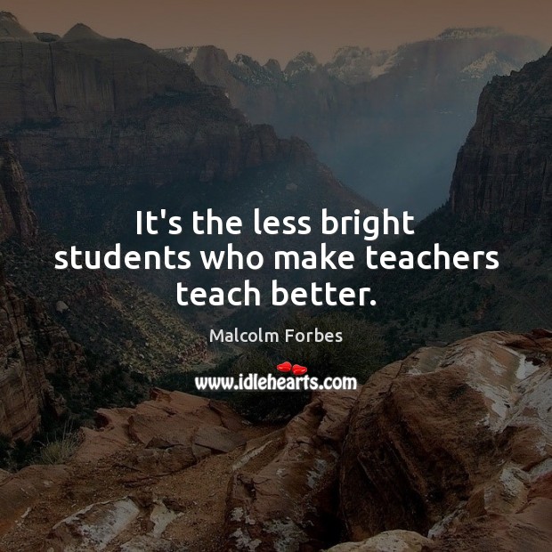 It’s the less bright students who make teachers teach better. Malcolm Forbes Picture Quote