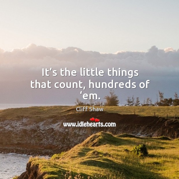 It’s the little things that count, hundreds of ‘em. Cliff Shaw Picture Quote