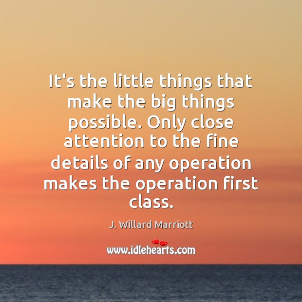 It’s the little things that make the big things possible. Only close J. Willard Marriott Picture Quote