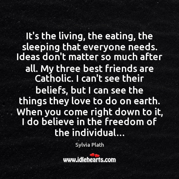 It’s the living, the eating, the sleeping that everyone needs. Ideas don’t Sylvia Plath Picture Quote